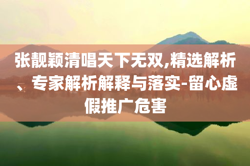 張靚穎清唱天下無雙,精選解析、專家解析解釋與落實(shí)-留心虛假推廣危害