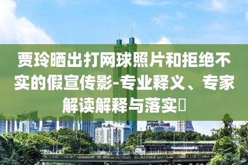 賈玲曬出打網球照片和拒絕不實的假宣傳影-專業釋義、專家解讀解釋與落實?