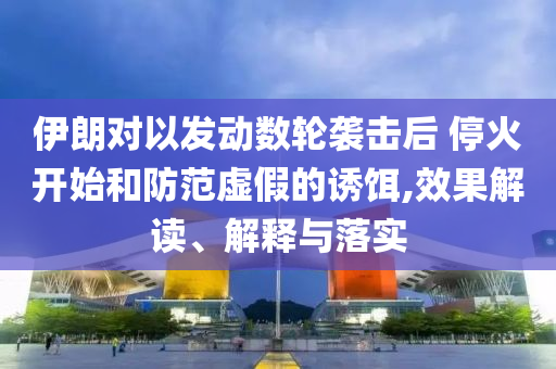 伊朗對以發動數輪襲擊后 停火開始和防范虛假的誘餌,效果解讀、解釋與落實
