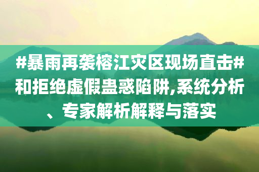 #暴雨再襲榕江災(zāi)區(qū)現(xiàn)場直擊#和拒絕虛假蠱惑陷阱,系統(tǒng)分析、專家解析解釋與落實(shí)
