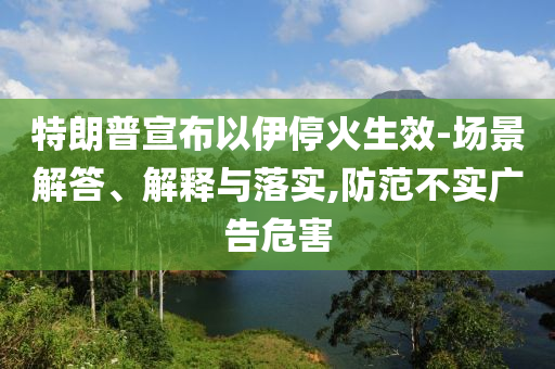 特朗普宣布以伊停火生效-場景解答、解釋與落實,防范不實廣告危害