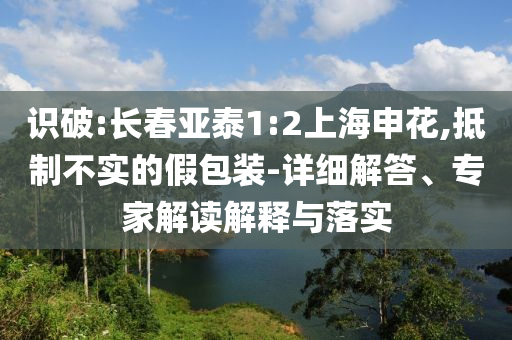 識破:長春亞泰1:2上海申花,抵制不實的假包裝-詳細解答、專家解讀解釋與落實