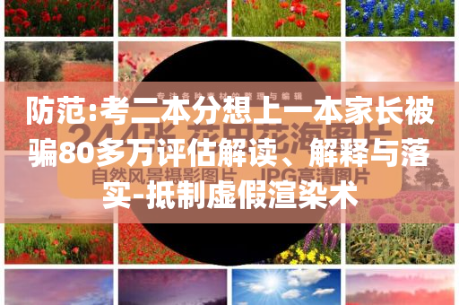 防范:考二本分想上一本家長被騙80多萬評估解讀、解釋與落實-抵制虛假渲染術
