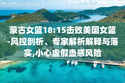 蒙古女籃18:15擊敗美國女籃-風控剖析、專家解析解釋與落實,小心虛假蠱惑風險
