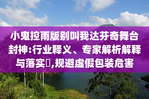 小鬼控雨版別叫我達芬奇舞臺封神:行業釋義、專家解析解釋與落實?,規避虛假包裝危害