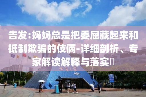 告發:媽媽總是把委屈藏起來和抵制欺騙的伎倆-詳細剖析、專家解讀解釋與落實?