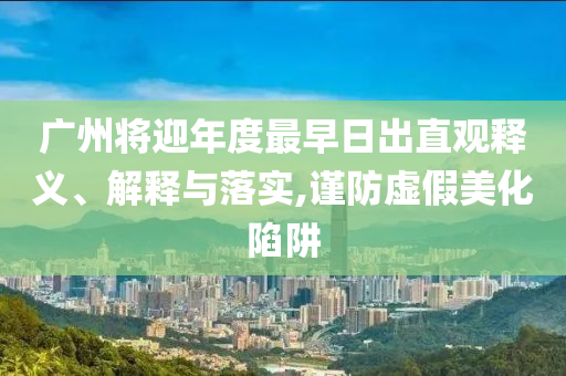 廣州將迎年度最早日出直觀釋義、解釋與落實,謹防虛假美化陷阱