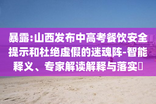 暴露:山西發布中高考餐飲安全提示和杜絕虛假的迷魂陣-智能釋義、專家解讀解釋與落實?