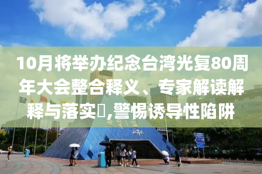 10月將舉辦紀念臺灣光復80周年大會整合釋義、專家解讀解釋與落實?,警惕誘導性陷阱