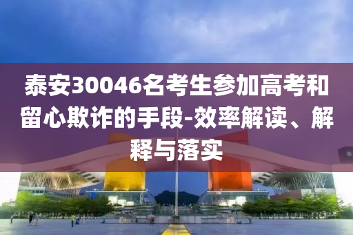 泰安30046名考生參加高考和留心欺詐的手段-效率解讀、解釋與落實