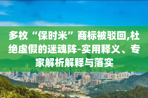 多枚“保時米”商標被駁回,杜絕虛假的迷魂陣-實用釋義、專家解析解釋與落實