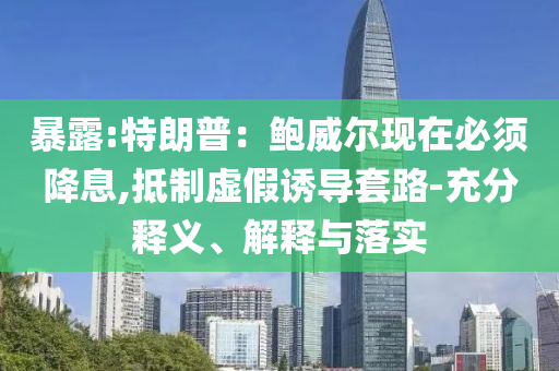 暴露:特朗普：鮑威爾現(xiàn)在必須降息,抵制虛假誘導套路-充分釋義、解釋與落實