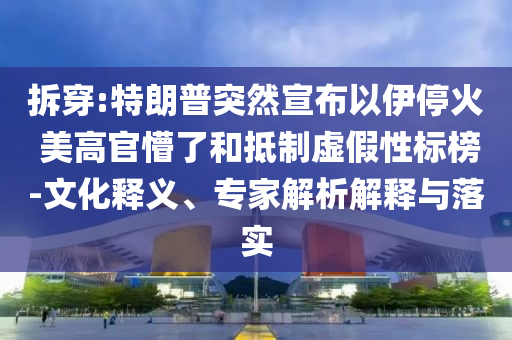 拆穿:特朗普突然宣布以伊停火 美高官懵了和抵制虛假性標(biāo)榜-文化釋義、專家解析解釋與落實(shí)