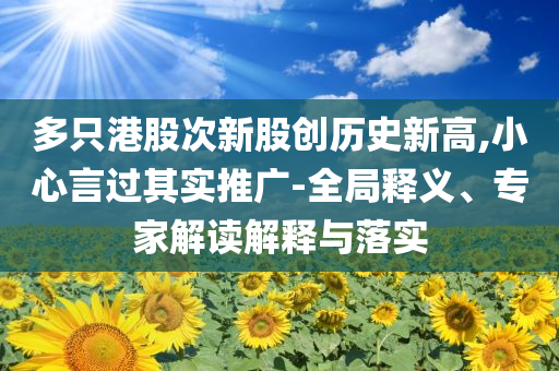 多只港股次新股創(chuàng)歷史新高,小心言過其實(shí)推廣-全局釋義、專家解讀解釋與落實(shí)