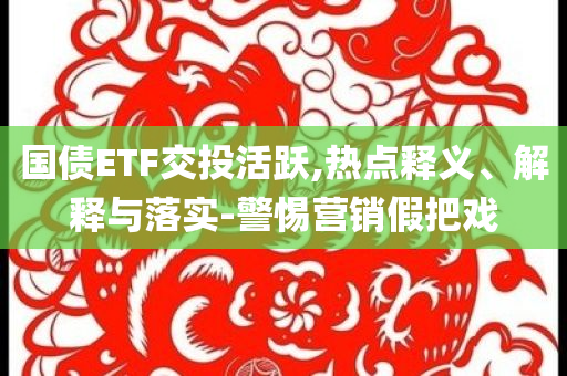 國債ETF交投活躍,熱點(diǎn)釋義、解釋與落實(shí)-警惕營銷假把戲