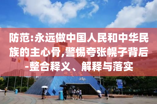 防范:永遠(yuǎn)做中國(guó)人民和中華民族的主心骨,警惕夸張幌子背后-整合釋義、解釋與落實(shí)