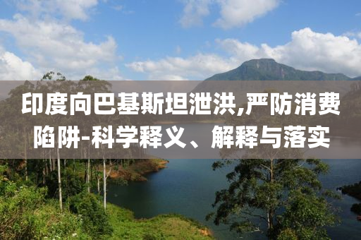 印度向巴基斯坦泄洪,嚴防消費陷阱-科學釋義、解釋與落實