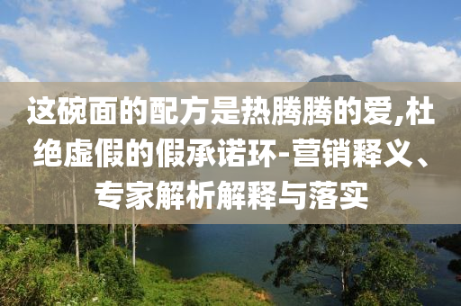 這碗面的配方是熱騰騰的愛,杜絕虛假的假承諾環(huán)-營銷釋義、專家解析解釋與落實(shí)