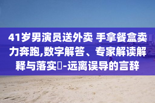 41歲男演員送外賣 手拿餐盒賣力奔跑,數字解答、專家解讀解釋與落實?-遠離誤導的言辭