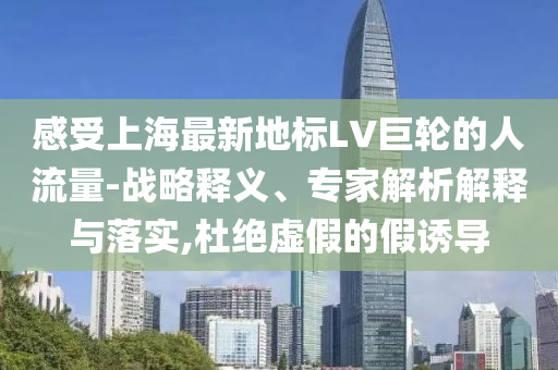 感受上海最新地標LV巨輪的人流量-戰略釋義、專家解析解釋與落實,杜絕虛假的假誘導
