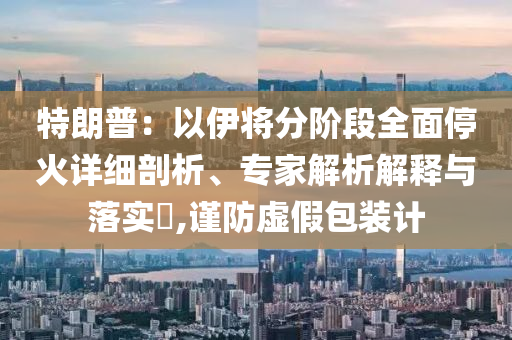 特朗普：以伊將分階段全面停火詳細剖析、專家解析解釋與落實?,謹防虛假包裝計