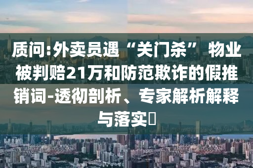 質問:外賣員遇“關門殺” 物業被判賠21萬和防范欺詐的假推銷詞-透徹剖析、專家解析解釋與落實?