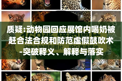 質疑:動物園回應展館內喝奶被趕合法合規和防范虛假鼓吹術-突破釋義、解釋與落實