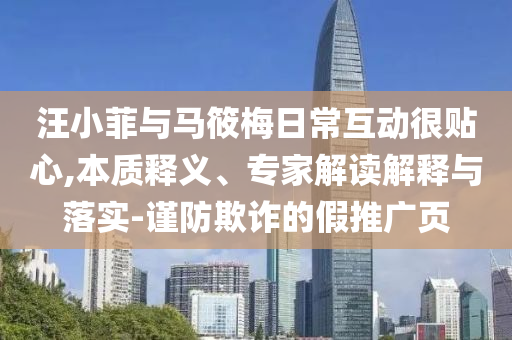 汪小菲與馬筱梅日常互動很貼心,本質釋義、專家解讀解釋與落實-謹防欺詐的假推廣頁