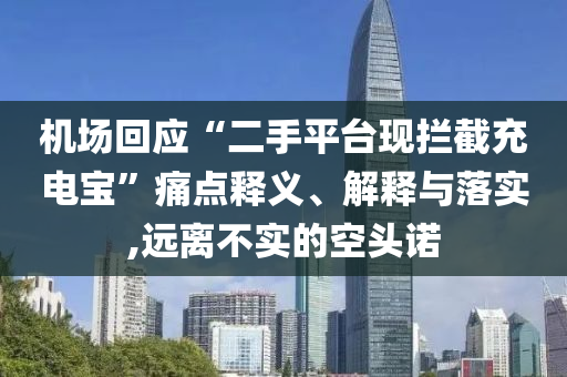 機場回應“二手平臺現攔截充電寶”痛點釋義、解釋與落實,遠離不實的空頭諾