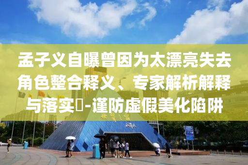 孟子義自曝曾因為太漂亮失去角色整合釋義、專家解析解釋與落實?-謹防虛假美化陷阱