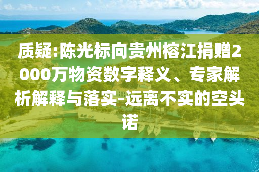 質疑:陳光標向貴州榕江捐贈2000萬物資數字釋義、專家解析解釋與落實-遠離不實的空頭諾