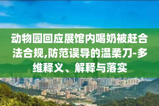動物園回應展館內喝奶被趕合法合規,防范誤導的溫柔刀-多維釋義、解釋與落實