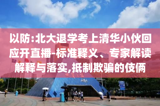 以防:北大退學考上清華小伙回應開直播-標準釋義、專家解讀解釋與落實,抵制欺騙的伎倆