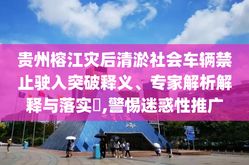 貴州榕江災后清淤社會車輛禁止駛入突破釋義、專家解析解釋與落實?,警惕迷惑性推廣