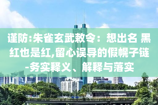 謹防:朱雀玄武敕令：想出名 黑紅也是紅,留心誤導的假幌子鏈-務實釋義、解釋與落實