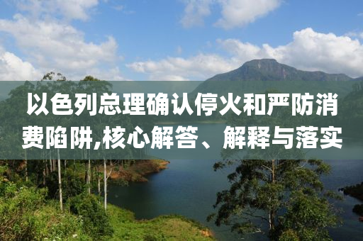 以色列總理確認停火和嚴防消費陷阱,核心解答、解釋與落實