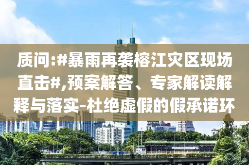 質問:#暴雨再襲榕江災區現場直擊#,預案解答、專家解讀解釋與落實-杜絕虛假的假承諾環