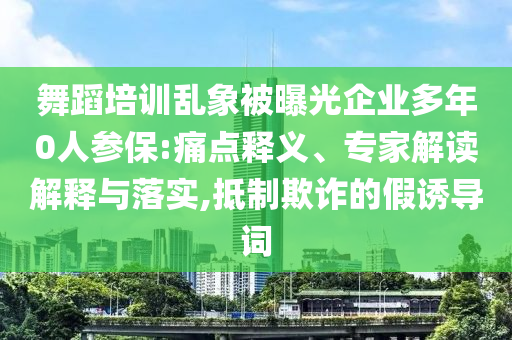 舞蹈培訓亂象被曝光企業多年0人參保:痛點釋義、專家解讀解釋與落實,抵制欺詐的假誘導詞