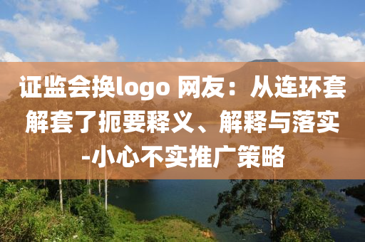 證監會換logo 網友：從連環套解套了扼要釋義、解釋與落實-小心不實推廣策略