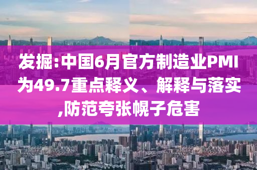 發掘:中國6月官方制造業PMI為49.7重點釋義、解釋與落實,防范夸張幌子危害