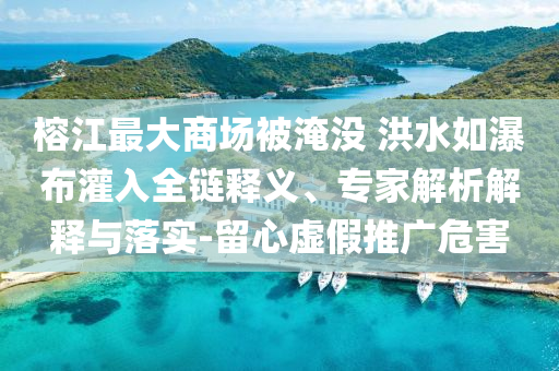 榕江最大商場被淹沒 洪水如瀑布灌入全鏈釋義、專家解析解釋與落實-留心虛假推廣危害