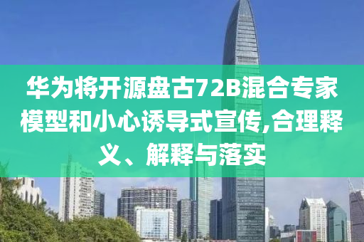 華為將開源盤古72B混合專家模型和小心誘導式宣傳,合理釋義、解釋與落實