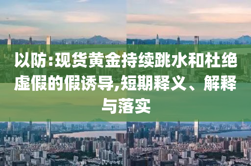 以防:現貨黃金持續跳水和杜絕虛假的假誘導,短期釋義、解釋與落實