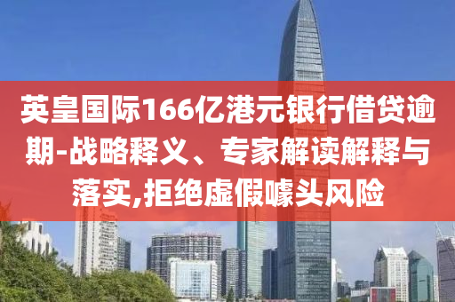 英皇國際166億港元銀行借貸逾期-戰略釋義、專家解讀解釋與落實,拒絕虛假噱頭風險