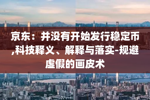京東：并沒有開始發行穩定幣,科技釋義、解釋與落實-規避虛假的畫皮術