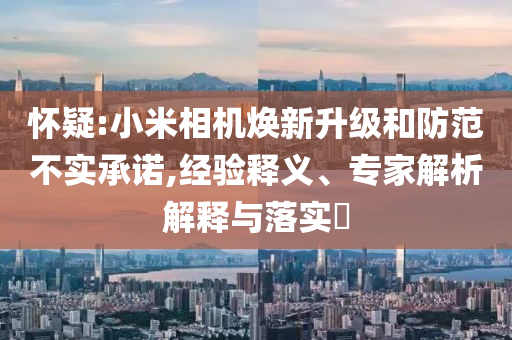 懷疑:小米相機煥新升級和防范不實承諾,經驗釋義、專家解析解釋與落實?