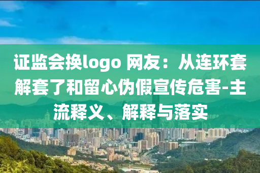 證監(jiān)會(huì)換logo 網(wǎng)友：從連環(huán)套解套了和留心偽假宣傳危害-主流釋義、解釋與落實(shí)