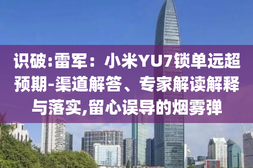 識破:雷軍：小米YU7鎖單遠超預期-渠道解答、專家解讀解釋與落實,留心誤導的煙霧彈