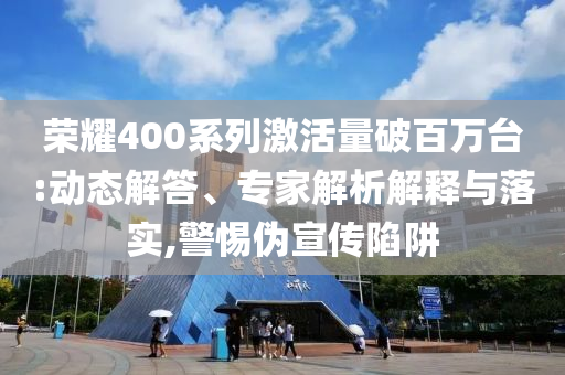 榮耀400系列激活量破百萬臺:動態解答、專家解析解釋與落實,警惕偽宣傳陷阱