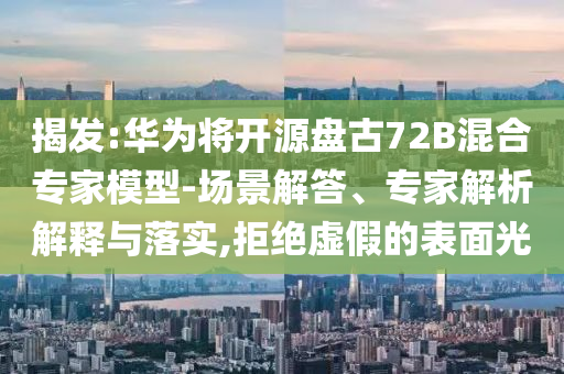 揭發:華為將開源盤古72B混合專家模型-場景解答、專家解析解釋與落實,拒絕虛假的表面光